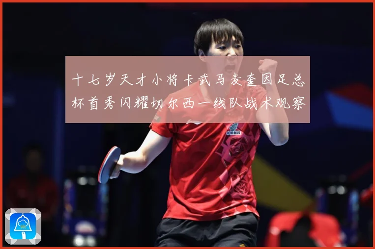 十七岁天才小将卡武马麦奎因足总杯首秀闪耀切尔西一线队战术观察：最新赛事动态与深度分析