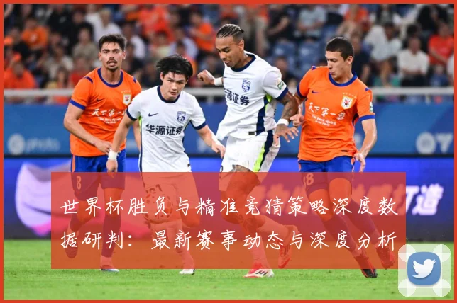 世界杯胜负与精准竞猜策略深度数据研判：最新赛事动态与深度分析