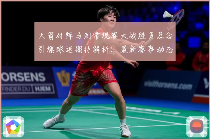 火箭对阵马刺常规赛大战胜负悬念引爆球迷期待解析：最新赛事动态与深度分析