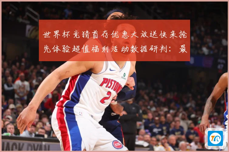世界杯竞猜首存优惠大放送快来抢先体验超值福利活动数据研判：最新赛事动态与深度分析