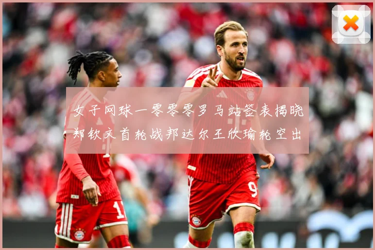 女子网球一零零零罗马站签表揭晓郑钦文首轮战邦达尔王欣瑜轮空出赛场观察：最新赛事动态与深度分析
