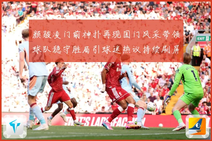 颜骏凌门前神扑再现国门风采带领球队稳守胜局引球迷热议持续刷屏解析：最新赛事动态与深度分析