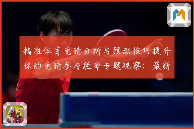 精准体育竞猜分析与预测技巧提升你的竞猜参与胜率专题观察：最新赛事动态与深度分析