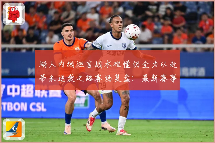 湖人内线坦言战术难懂仍全力以赴蒂米逆袭之路赛场复盘：最新赛事动态与深度分析
