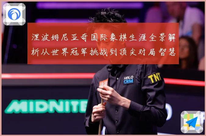 涅波姆尼亚奇国际象棋生涯全景解析从世界冠军挑战到顶尖对局智慧：最新赛事动态与深度分析