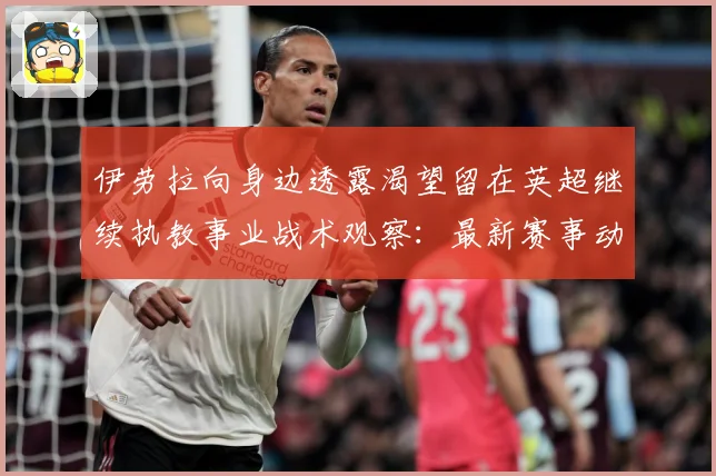 伊劳拉向身边透露渴望留在英超继续执教事业战术观察：最新赛事动态与深度分析