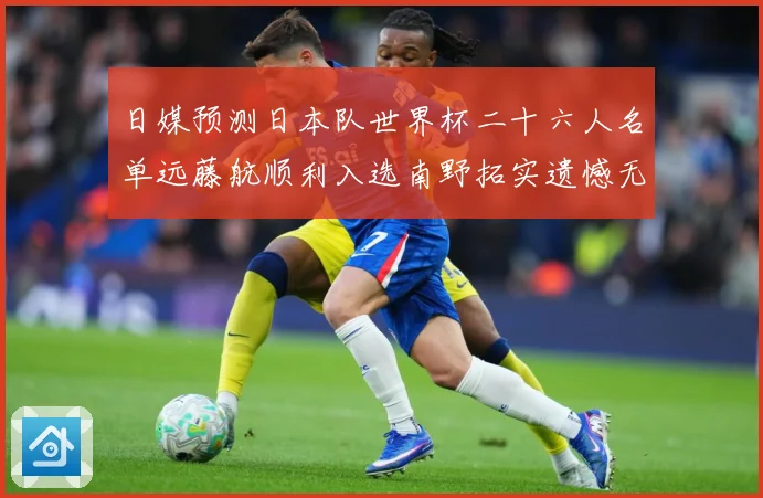 日媒预测日本队世界杯二十六人名单远藤航顺利入选南野拓实遗憾无数据研判：最新赛事动态与深度分析
