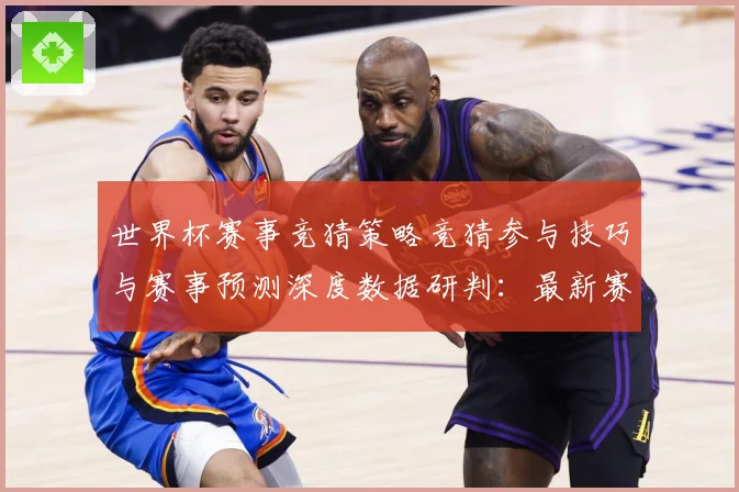 世界杯赛事竞猜策略竞猜参与技巧与赛事预测深度数据研判：最新赛事动态与深度分析