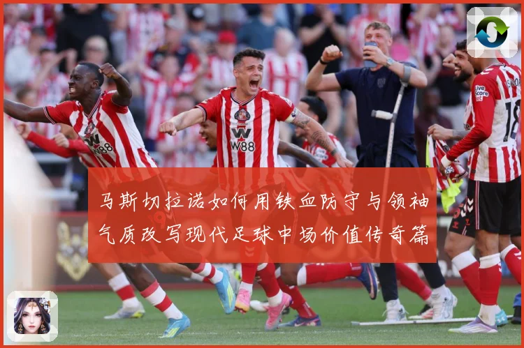 马斯切拉诺如何用铁血防守与领袖气质改写现代足球中场价值传奇篇：最新赛事动态与深度分析