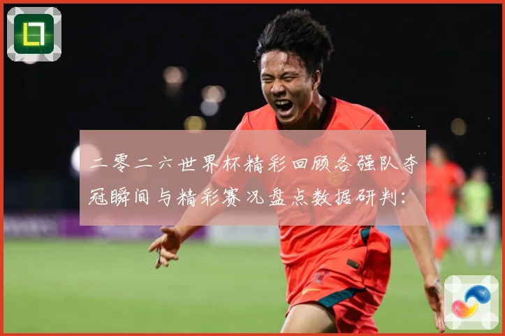二零二六世界杯精彩回顾各强队夺冠瞬间与精彩赛况盘点数据研判：最新赛事动态与深度分析