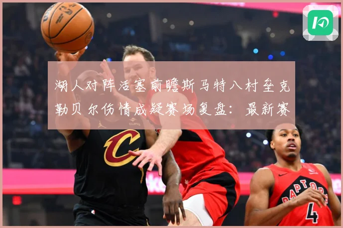 湖人对阵活塞前瞻斯马特八村垒克勒贝尔伤情成疑赛场复盘：最新赛事动态与深度分析