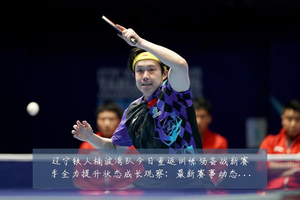 辽宁铁人楠波湾队今日重返训练场备战新赛季全力提升状态成长观察：最新赛事动态与深度分析