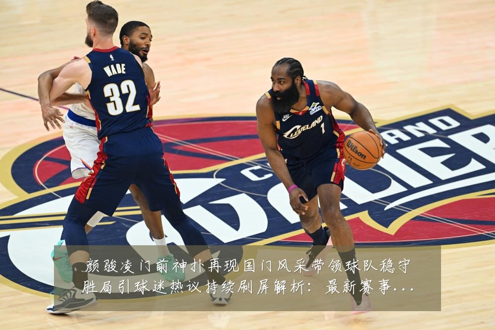 颜骏凌门前神扑再现国门风采带领球队稳守胜局引球迷热议持续刷屏解析：最新赛事动态与深度分析