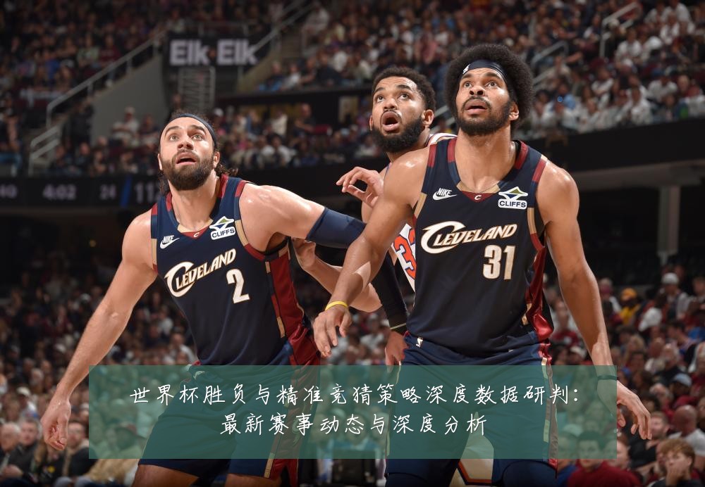 世界杯胜负与精准竞猜策略深度数据研判：最新赛事动态与深度分析