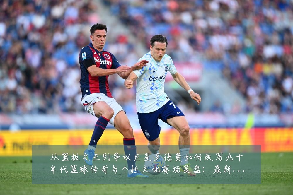 从篮板之王到争议巨星罗德曼如何改写九十年代篮球传奇与个性文化赛场复盘:最新赛事动态与深度分析
