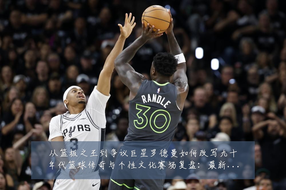 从篮板之王到争议巨星罗德曼如何改写九十年代篮球传奇与个性文化赛场复盘:最新赛事动态与深度分析