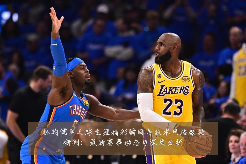 林昀儒乒乓球生涯精彩瞬间与技术风格数据研判：最新赛事动态与深度分析
