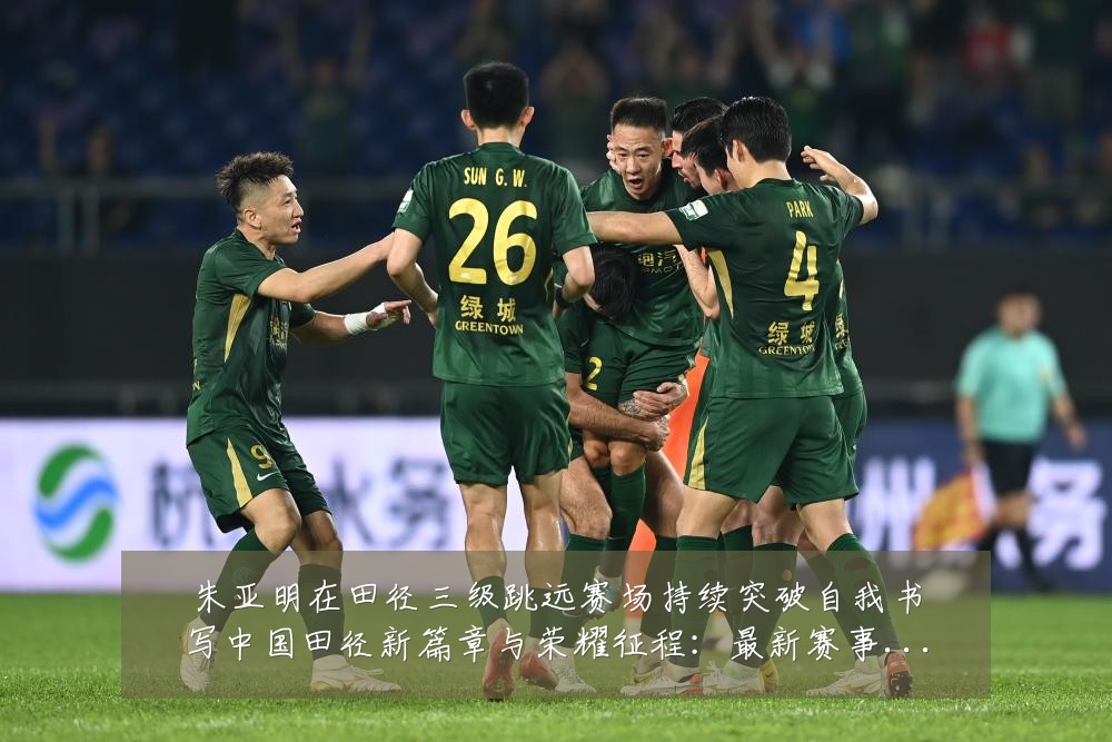 朱亚明在田径三级跳远赛场持续突破自我书写中国田径新篇章与荣耀征程：最新赛事动态与深度分析
