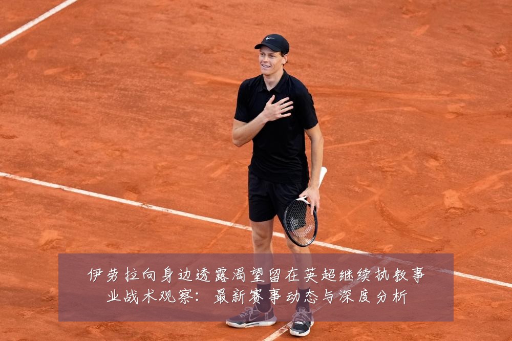 伊劳拉向身边透露渴望留在英超继续执教事业战术观察：最新赛事动态与深度分析