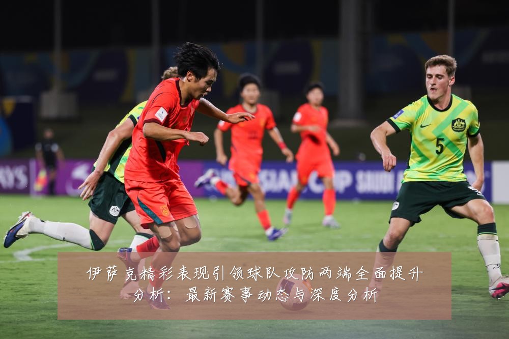伊萨克精彩表现引领球队攻防两端全面提升分析：最新赛事动态与深度分析