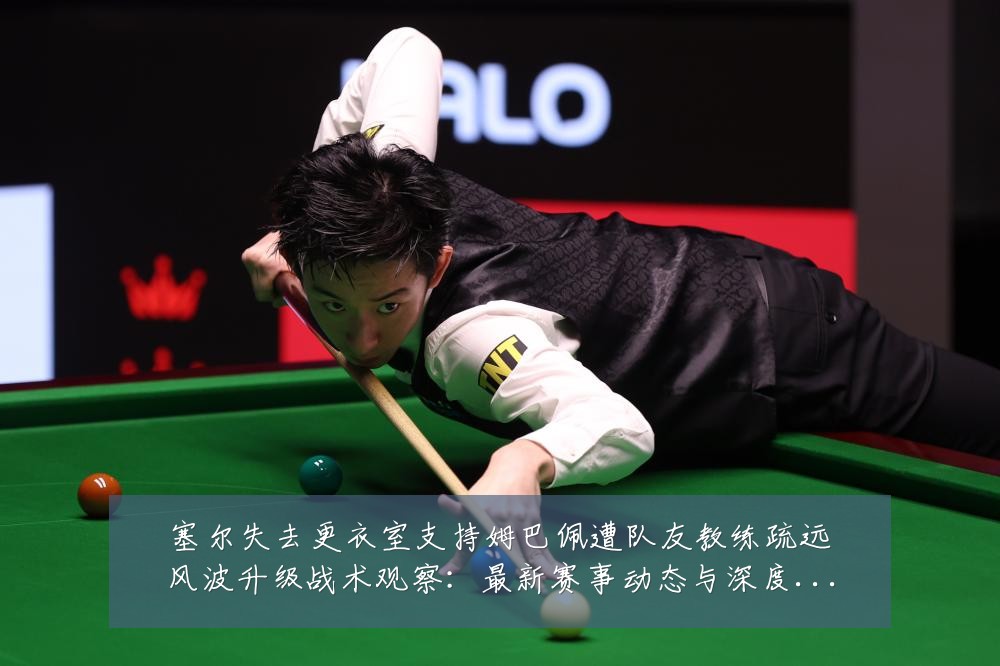 塞尔失去更衣室支持姆巴佩遭队友教练疏远风波升级战术观察:最新赛事动态与深度分析