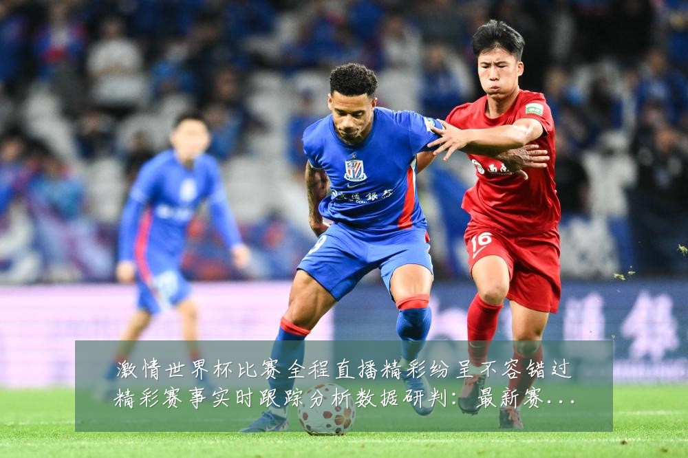 激情世界杯比赛全程直播精彩纷呈不容错过精彩赛事实时跟踪分析数据研判：最新赛事动态与深度分析