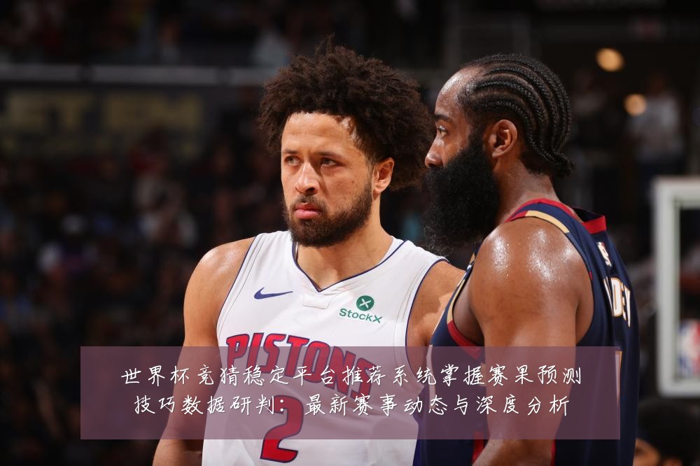世界杯竞猜稳定平台推荐系统掌握赛果预测技巧数据研判：最新赛事动态与深度分析