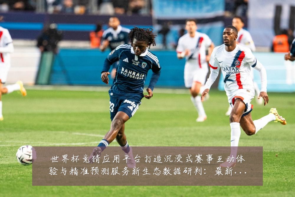 世界杯竞猜应用平台打造沉浸式赛事互动体验与精准预测服务新生态数据研判：最新赛事动态与深度分析