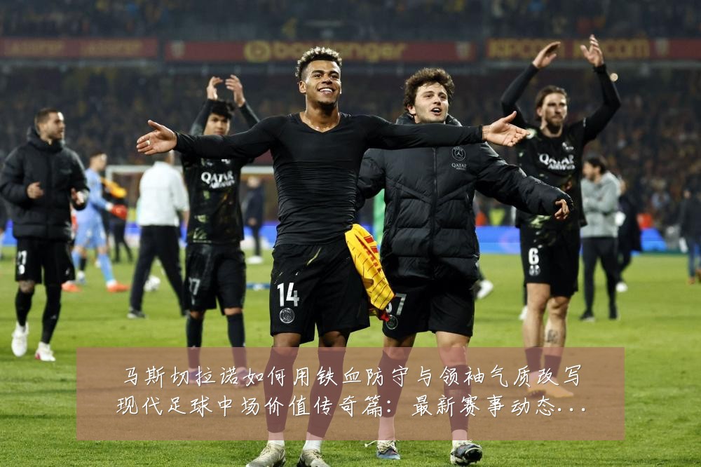 马斯切拉诺如何用铁血防守与领袖气质改写现代足球中场价值传奇篇：最新赛事动态与深度分析